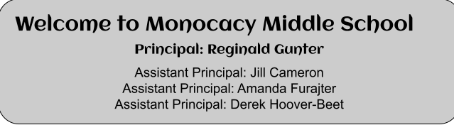 Welcome to Monocacy Middle School  Principal: Reginald Gunter   Assistant Principal: Jill Cameron  Assistant Principal: Amanda Furajter Assistant Principal: Derek Hoover-Beet